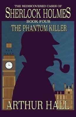 The Phantom Killer: The Rediscovered Cases Of Sherlock Holmes Book 4 - Arthur Hall - cover