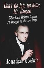 Don't Go Into The Cellar, Mr Holmes!: Sherlock Holmes Stories Re-Imagined for the Stage