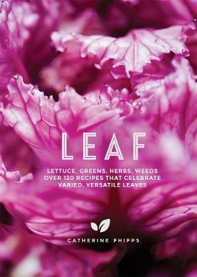 Leaf: Lettuce, Greens, Herbs, Weeds - Over 120 Recipes that Celebrate Varied, Versatile Leaves - Catherine Phipps - cover