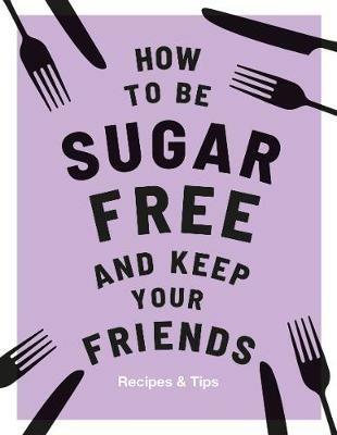 How to be Sugar-Free and Keep Your Friends: Recipes & Tips - Megan Davies - cover