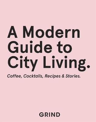 Grind: A Modern Guide to City Living: Coffee, Cocktails, Recipes & Stories - GRIND,Teddy Robinson - cover