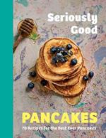 Seriously Good Pancakes: 70 Recipes for the Best Ever Pancakes