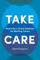 Take Care: How to be a Great Employer for Working Carers - David Grayson - cover