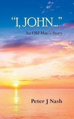 "I, John...": An Old Man's Story - Peter J Nash - cover