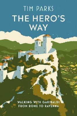 The Hero's Way: Walking with Garibaldi from Rome to Ravenna - Tim Parks - cover