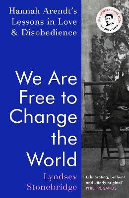 We Are Free to Change the World: Hannah Arendt’s Lessons in Love and Disobedience - Lyndsey Stonebridge - cover