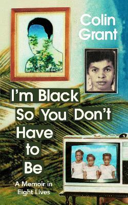 I'm Black So You Don't Have to Be: A Memoir in Eight Lives - Colin Grant - cover