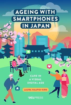 Ageing with Smartphones in Japan: Care in a Visual Digital Age - Laura Haapio-Kirk - cover