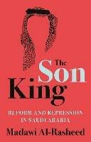 The Son King: Reform and Repression in Saudi Arabia - Madawi Al-Rasheed - cover