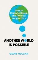 Another World Is Possible: How to Reignite Social and Political Imagination - Geoff Mulgan - cover