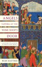 Angels Tapping at the Wine- Shop's Door: A History of Alcohol in the Islamic World