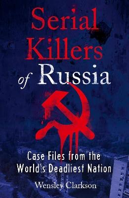 Serial Killers of Russia: Case Files from the World's Deadliest Nation - Wensley Clarkson - cover