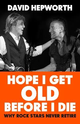 Hope I Get Old Before I Die: Why rock stars never retire - David Hepworth - cover