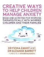 Creative Ways to Help Children Manage Anxiety: Ideas and Activities for Working Therapeutically with Worried Children and Their Families - Fiona Zandt,Suzanne Barrett - cover