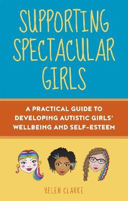 Supporting Spectacular Girls: A Practical Guide to Developing Autistic Girls' Wellbeing and Self-Esteem - Helen Clarke - cover