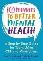 10 Minutes to Better Mental Health: A Step-by-Step Guide for Teens Using CBT and Mindfulness - Lee David,Debbie Brewin - cover