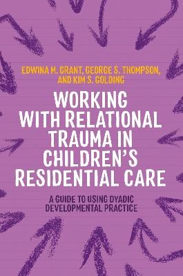 Working with Relational Trauma in Children's Residential Care: A Guide to Using Dyadic Developmental Practice - Kim S. Golding,George Thompson,Edwina Grant - cover
