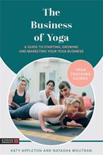 The Business of Yoga: A Guide to Starting, Growing and Marketing Your Yoga Business