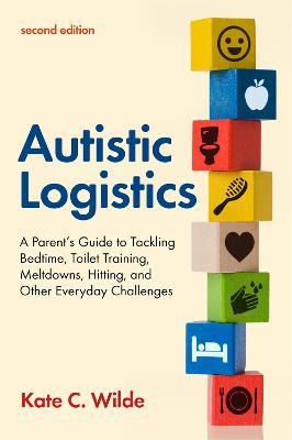 Autistic Logistics, Second Edition: A Parent's Guide to Tackling Bedtime, Toilet Training, Meltdowns, Hitting, and Other Everyday Challenges - Kate Wilde - cover