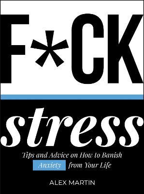 F*ck Stress: Tips and Advice on How to Banish Anxiety from Your Life - Alex Martin - cover