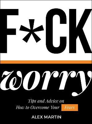 F*ck Worry: Tips and Advice on How to Overcome Your Fears - Alex Martin - cover