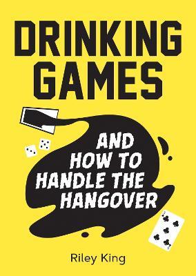 Drinking Games and How to Handle the Hangover: Fun Ideas for a Great Night and Clever Cures for the Morning After - Riley King - cover