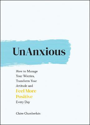 UnAnxious: How to Manage Your Worries, Transform Your Attitude and Feel More Positive Every Day - Claire Chamberlain - cover