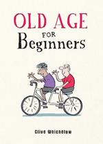 Old Age for Beginners: Hilarious Life Advice for the Newly Ancient