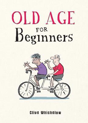 Old Age for Beginners: Hilarious Life Advice for the Newly Ancient - Clive Whichelow - cover