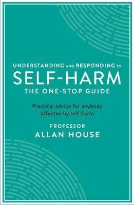 Understanding and Responding to Self-Harm: The One Stop Guide: Practical Advice for Anybody Affected by Self-Harm - Allan House - cover