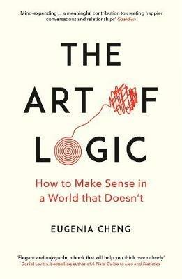The Art of Logic: How to Make Sense in a World that Doesn't - Eugenia Cheng - cover