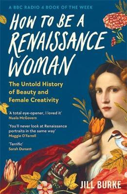 How to be a Renaissance Woman: The Untold History of Beauty and Female Creativity - Jill Burke - cover