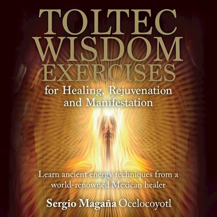 Toltec Wisdom Exercises for Healing, Rejuvenation and Manifestation