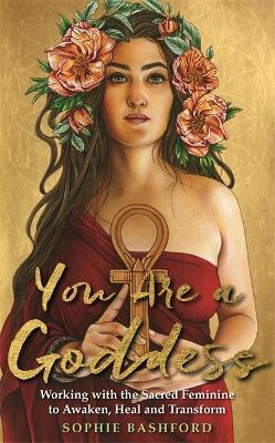 You Are a Goddess: Working with the Sacred Feminine to Awaken, Heal and Transform - Sophie Bashford - cover