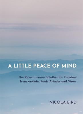 A Little Peace of Mind: The Revolutionary Solution for Freedom from Anxiety, Panic Attacks and Stress - Nicola Bird - cover