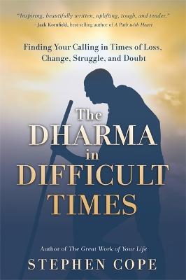 The Dharma in Difficult Times: Finding Your Calling in Times of Loss, Change, Struggle and Doubt - Stephen Cope - cover