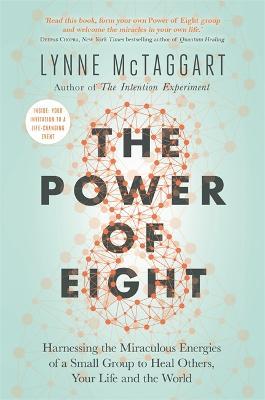 The Power of Eight: Harnessing the Miraculous Energies of a Small Group to Heal Others, Your Life and the World - Lynne McTaggart - cover