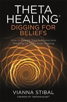 ThetaHealing®: Digging for Beliefs: How to Rewire Your Subconscious Thinking for Deep Inner Healing - Vianna Stibal - cover