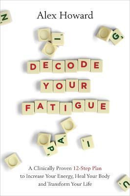 Decode Your Fatigue: A Clinically Proven 12-Step Plan to Increase Your Energy, Heal Your Body and Transform Your Life - Alex Howard - cover