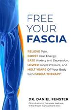 Free Your Fascia: Relieve Pain, Boost Your Energy, Ease Anxiety and Depression, Lower Blood Pressure, and Melt Years Off Your Body with Fascia Therapy