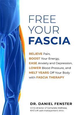 Free Your Fascia: Relieve Pain, Boost Your Energy, Ease Anxiety and Depression, Lower Blood Pressure, and Melt Years Off Your Body with Fascia Therapy - Daniel Fenster - cover