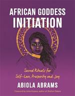 African Goddess Initiation: Sacred Rituals for Self-Love, Prosperity, and Joy