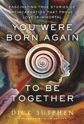 You Were Born Again to Be Together: Fascinating True Stories of Reincarnation That Prove Love Is Immortal - Richard Sutphen - cover