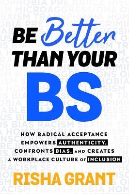 Be Better Than Your BS: How Radical Acceptance Empowers Authenticity and Creates a Workplace Culture of Inclusion - Risha Grant - cover