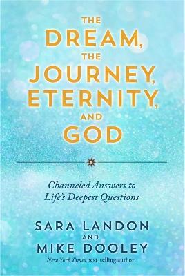 The Dream, the Journey, Eternity, and God: Channeled Answers to Life’s Deepest Questions - Sara Landon,Mike Dooley - cover