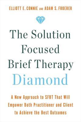 The Solution Focused Brief Therapy Diamond: A New Approach to SFBT That Will Empower Both Practitioner and Client to Achieve  the Best Outcomes - Elliott Connie,Adam Froerer - cover