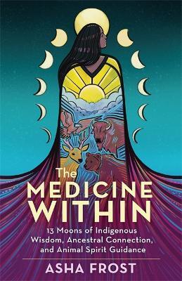 The Medicine Within: 13 Moons of Indigenous Wisdom, Ancestral Connection and Animal Spirit Guidance - Asha Frost - cover