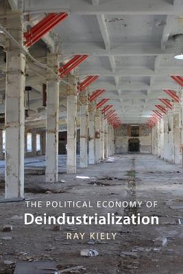 The Political Economy of Deindustrialization: Causes, Consequences, Implications - Ray Kiely - cover