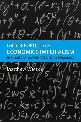 False Prophets of Economics Imperialism: The Limits of Mathematical Market Models - Matthew Watson - cover