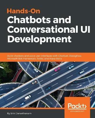 Hands-On Chatbots and Conversational UI Development: Build chatbots and voice user interfaces with Chatfuel, Dialogflow, Microsoft Bot Framework, Twilio, and Alexa Skills - Srini Janarthanam - cover